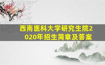 西南医科大学研究生院2020年招生简章及答案