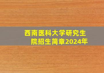 西南医科大学研究生院招生简章2024年