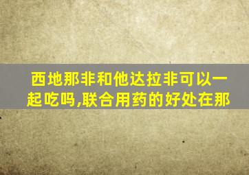 西地那非和他达拉非可以一起吃吗,联合用药的好处在那