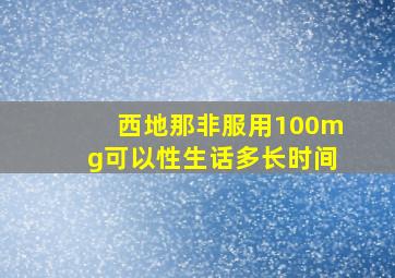 西地那非服用100mg可以性生话多长时间