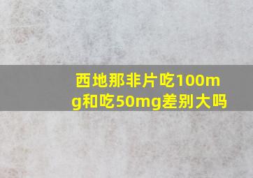 西地那非片吃100mg和吃50mg差别大吗