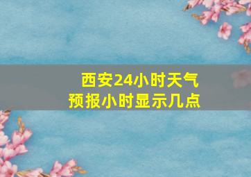 西安24小时天气预报小时显示几点