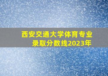 西安交通大学体育专业录取分数线2023年