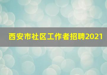 西安市社区工作者招聘2021