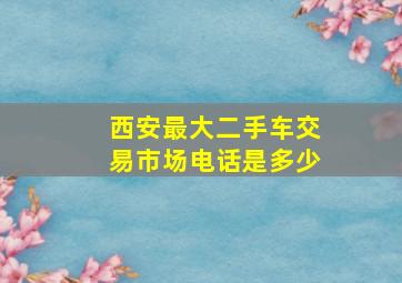 西安最大二手车交易市场电话是多少