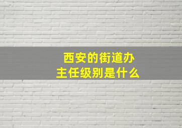 西安的街道办主任级别是什么