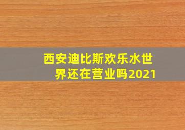 西安迪比斯欢乐水世界还在营业吗2021