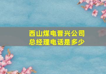 西山煤电晋兴公司总经理电话是多少