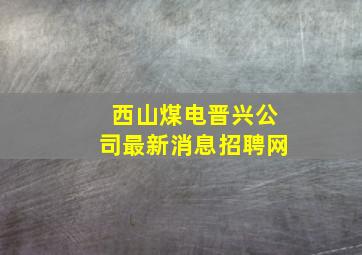 西山煤电晋兴公司最新消息招聘网