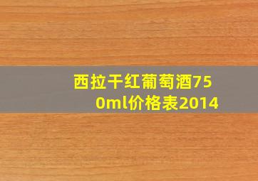 西拉干红葡萄酒750ml价格表2014