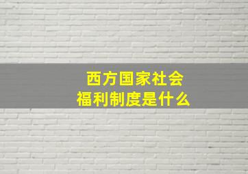 西方国家社会福利制度是什么