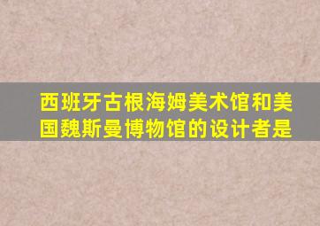 西班牙古根海姆美术馆和美国魏斯曼博物馆的设计者是