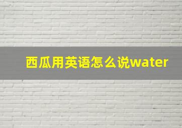 西瓜用英语怎么说water