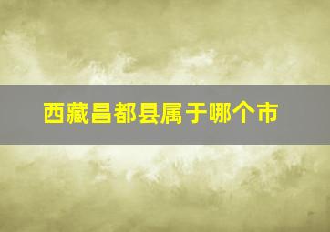 西藏昌都县属于哪个市