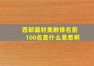 西部题材美剧排名前100名是什么意思啊