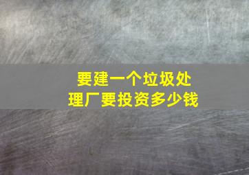 要建一个垃圾处理厂要投资多少钱