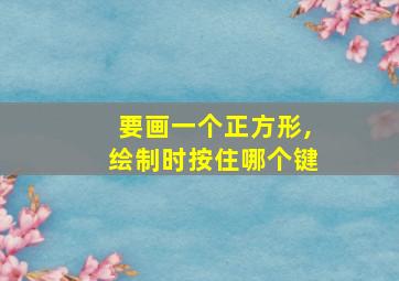 要画一个正方形,绘制时按住哪个键