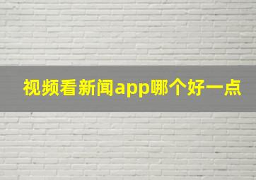 视频看新闻app哪个好一点