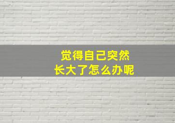 觉得自己突然长大了怎么办呢