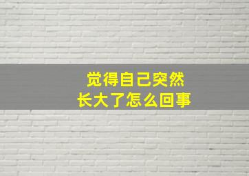 觉得自己突然长大了怎么回事