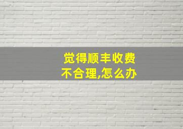 觉得顺丰收费不合理,怎么办