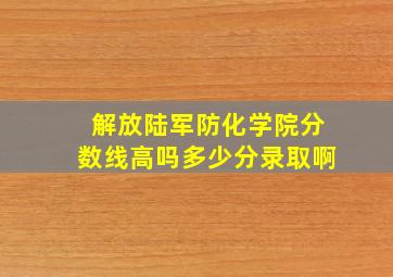 解放陆军防化学院分数线高吗多少分录取啊