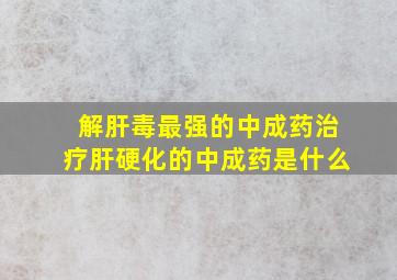 解肝毒最强的中成药治疗肝硬化的中成药是什么