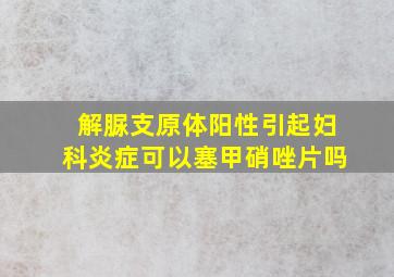 解脲支原体阳性引起妇科炎症可以塞甲硝唑片吗