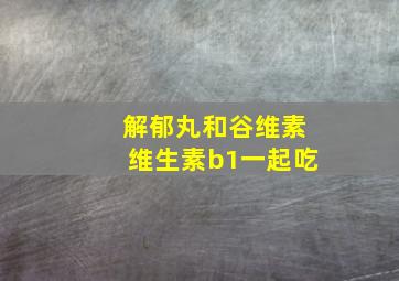 解郁丸和谷维素维生素b1一起吃