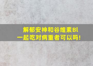 解郁安神和谷维素Bl一起吃对病重者可以吗!