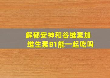 解郁安神和谷维素加维生素B1能一起吃吗