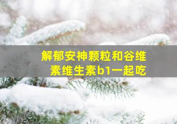 解郁安神颗粒和谷维素维生素b1一起吃