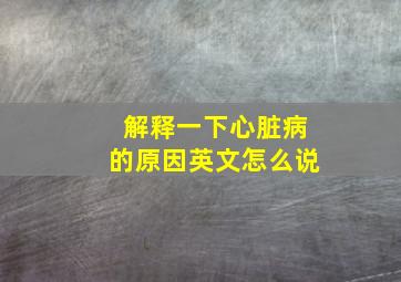 解释一下心脏病的原因英文怎么说