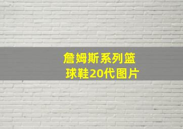 詹姆斯系列篮球鞋20代图片