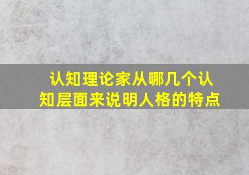 认知理论家从哪几个认知层面来说明人格的特点