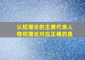 认知理论的主要代表人物和理论对应正确的是