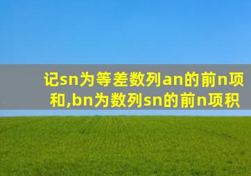 记sn为等差数列an的前n项和,bn为数列sn的前n项积