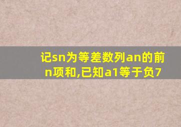 记sn为等差数列an的前n项和,已知a1等于负7