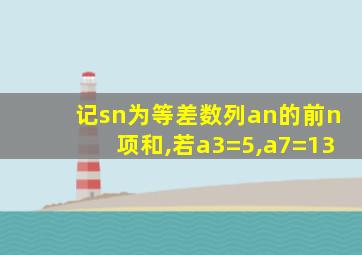 记sn为等差数列an的前n项和,若a3=5,a7=13