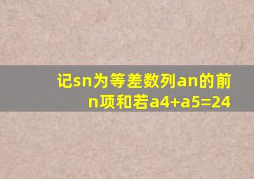 记sn为等差数列an的前n项和若a4+a5=24