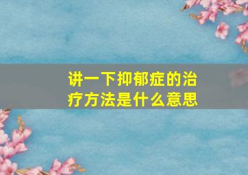 讲一下抑郁症的治疗方法是什么意思