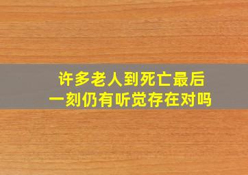 许多老人到死亡最后一刻仍有听觉存在对吗