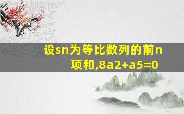 设sn为等比数列的前n项和,8a2+a5=0