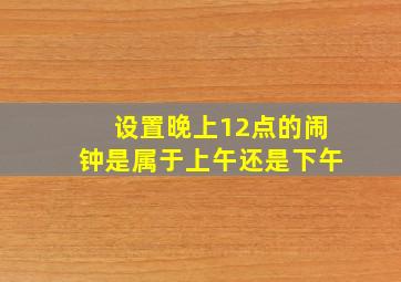 设置晚上12点的闹钟是属于上午还是下午