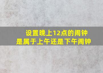 设置晚上12点的闹钟是属于上午还是下午闹钟