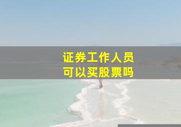 证券工作人员可以买股票吗