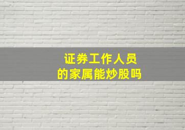 证券工作人员的家属能炒股吗