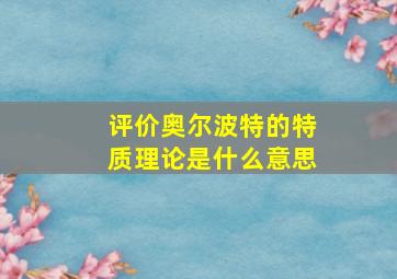 评价奥尔波特的特质理论是什么意思