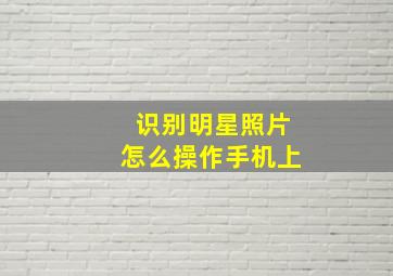 识别明星照片怎么操作手机上