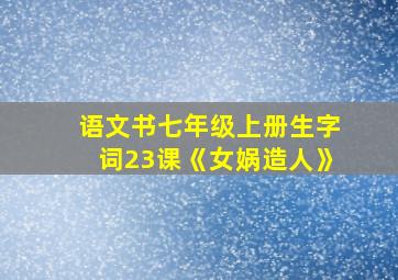 语文书七年级上册生字词23课《女娲造人》